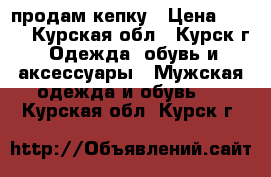 продам кепку › Цена ­ 800 - Курская обл., Курск г. Одежда, обувь и аксессуары » Мужская одежда и обувь   . Курская обл.,Курск г.